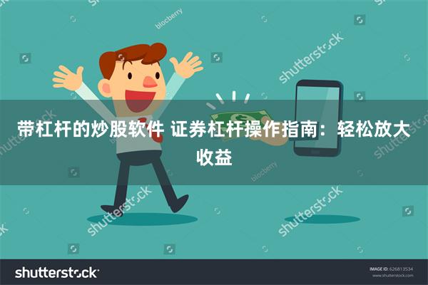 带杠杆的炒股软件 证券杠杆操作指南：轻松放大收益