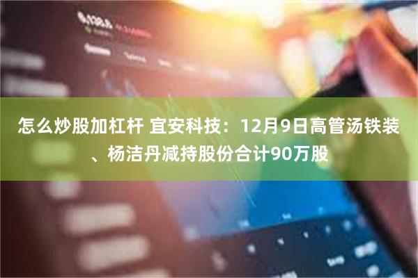 怎么炒股加杠杆 宜安科技：12月9日高管汤铁装、杨洁丹减持股份合计90万股