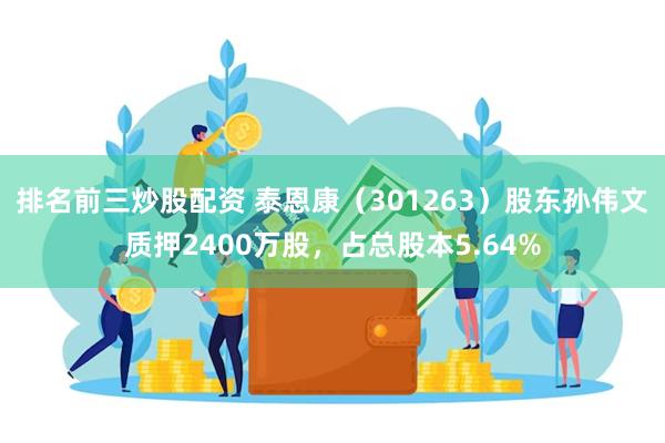 排名前三炒股配资 泰恩康（301263）股东孙伟文质押2400万股，占总股本5.64%