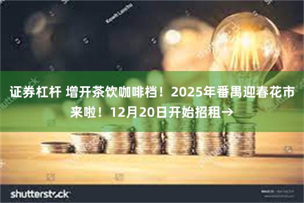 证券杠杆 增开茶饮咖啡档！2025年番禺迎春花市来啦！12月20日开始招租→