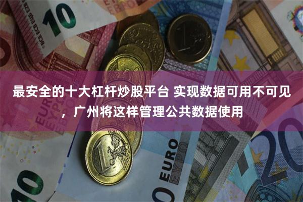 最安全的十大杠杆炒股平台 实现数据可用不可见，广州将这样管理公共数据使用