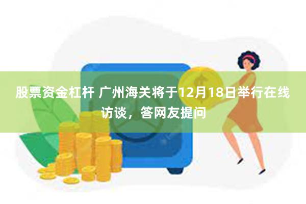 股票资金杠杆 广州海关将于12月18日举行在线访谈，答网友提问