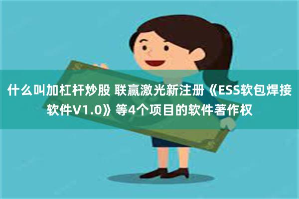 什么叫加杠杆炒股 联赢激光新注册《ESS软包焊接软件V1.0》等4个项目的软件著作权