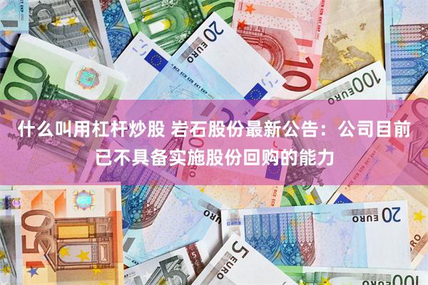 什么叫用杠杆炒股 岩石股份最新公告：公司目前已不具备实施股份回购的能力