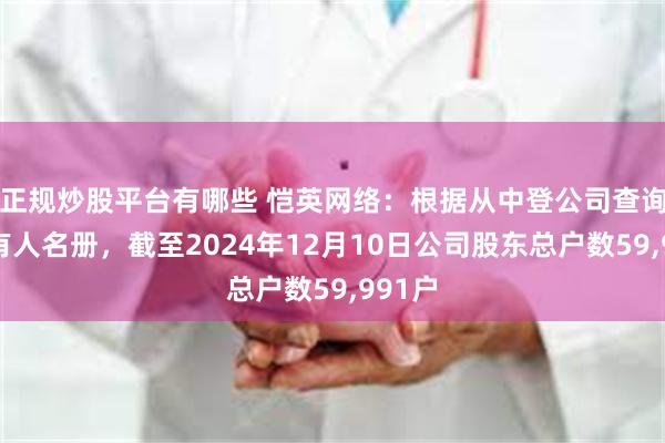 正规炒股平台有哪些 恺英网络：根据从中登公司查询的持有人名册，截至2024年12月10日公司股东总户数59,991户