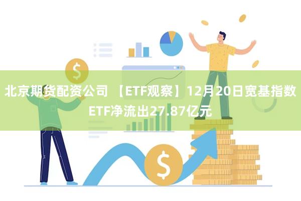 北京期货配资公司 【ETF观察】12月20日宽基指数ETF净流出27.87亿元