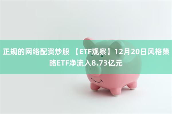 正规的网络配资炒股 【ETF观察】12月20日风格策略ETF净流入8.73亿元