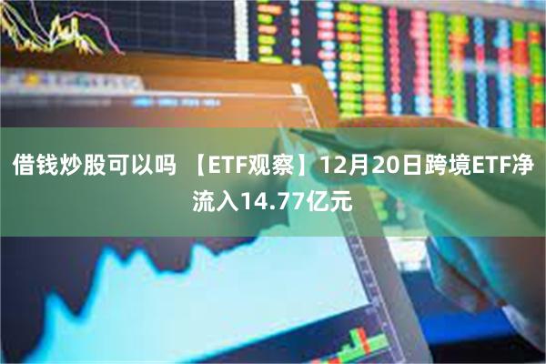 借钱炒股可以吗 【ETF观察】12月20日跨境ETF净流入14.77亿元