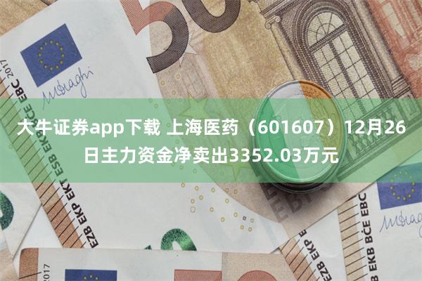 大牛证券app下载 上海医药（601607）12月26日主力资金净卖出3352.03万元