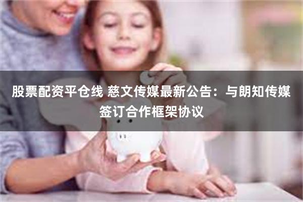 股票配资平仓线 慈文传媒最新公告：与朗知传媒签订合作框架协议