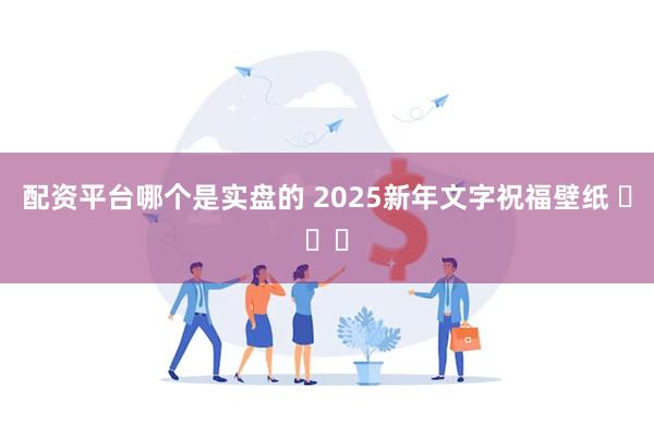 配资平台哪个是实盘的 2025新年文字祝福壁纸 ​​​