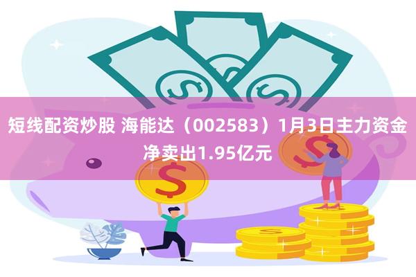 短线配资炒股 海能达（002583）1月3日主力资金净卖出1.95亿元