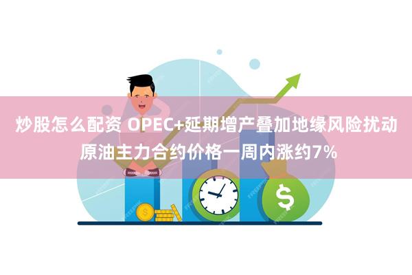 炒股怎么配资 OPEC+延期增产叠加地缘风险扰动 原油主力合约价格一周内涨约7%