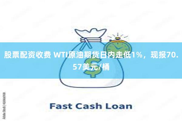 股票配资收费 WTI原油期货日内走低1%，现报70.57美元/桶