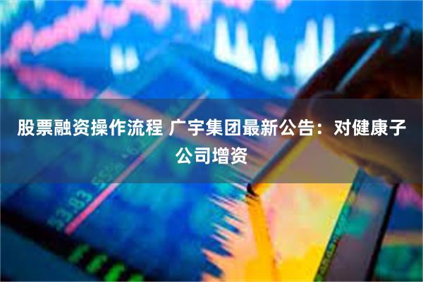 股票融资操作流程 广宇集团最新公告：对健康子公司增资