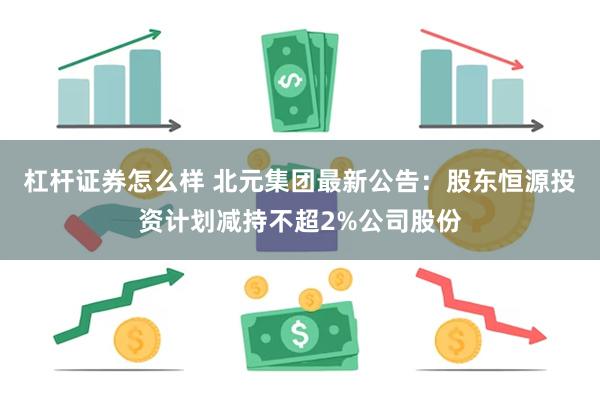 杠杆证券怎么样 北元集团最新公告：股东恒源投资计划减持不超2%公司股份