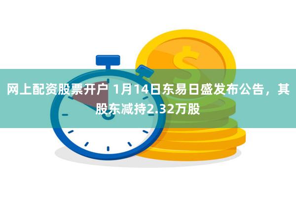 网上配资股票开户 1月14日东易日盛发布公告，其股东减持2.32万股