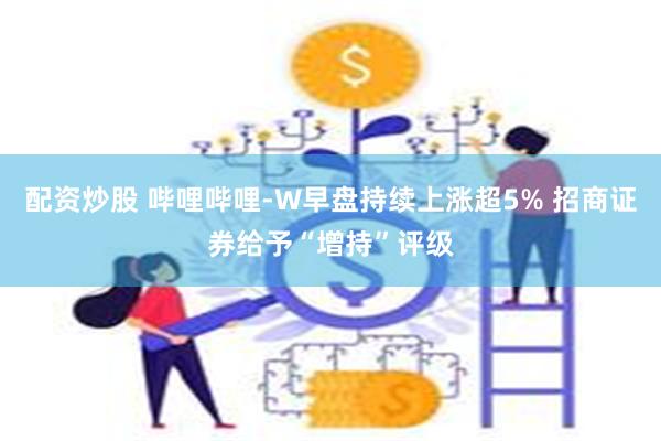 配资炒股 哔哩哔哩-W早盘持续上涨超5% 招商证券给予“增持”评级