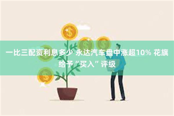 一比三配资利息多少 永达汽车盘中涨超10% 花旗给予“买入”评级