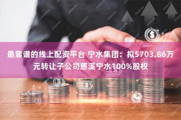 最靠谱的线上配资平台 宁水集团：拟5703.86万元转让子公司慈溪宁水100%股权