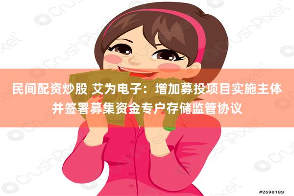 民间配资炒股 艾为电子：增加募投项目实施主体并签署募集资金专户存储监管协议