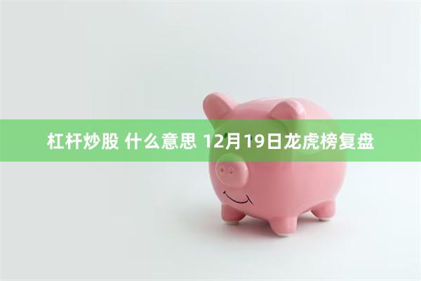 杠杆炒股 什么意思 12月19日龙虎榜复盘