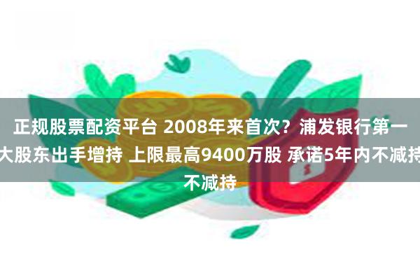 正规股票配资平台 2008年来首次？浦发银行第一大股东出手增持 上限最高9400万股 承诺5年内不减持