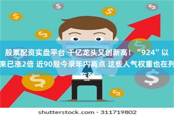 股票配资实盘平台 千亿龙头又创新高！“924”以来已涨2倍 近90股今录年内高点 这些人气权重也在列