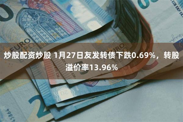 炒股配资炒股 1月27日友发转债下跌0.69%，转股溢价率13.96%