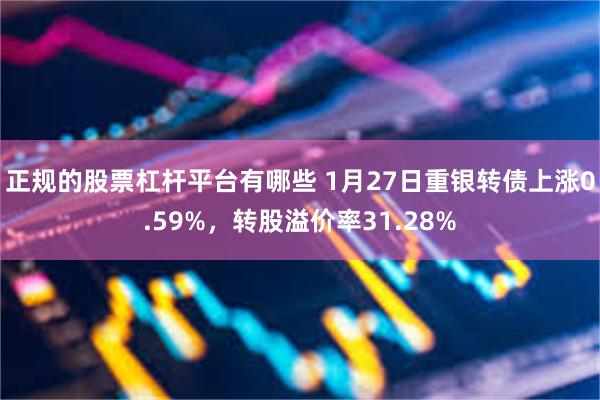 正规的股票杠杆平台有哪些 1月27日重银转债上涨0.59%，转股溢价率31.28%