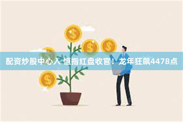 配资炒股中心入 恒指红盘收官！龙年狂飙4478点