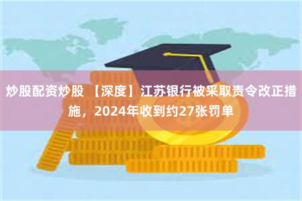 炒股配资炒股 【深度】江苏银行被采取责令改正措施，2024年收到约27张罚单