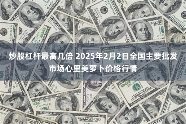 炒股杠杆最高几倍 2025年2月2日全国主要批发市场心里美萝卜价格行情