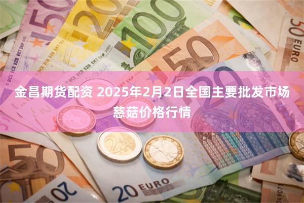 金昌期货配资 2025年2月2日全国主要批发市场慈菇价格行情