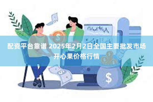 配资平台靠谱 2025年2月2日全国主要批发市场开心果价格行情