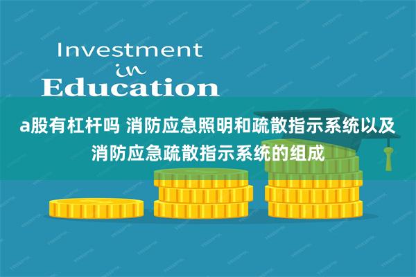 a股有杠杆吗 消防应急照明和疏散指示系统以及消防应急疏散指示系统的组成