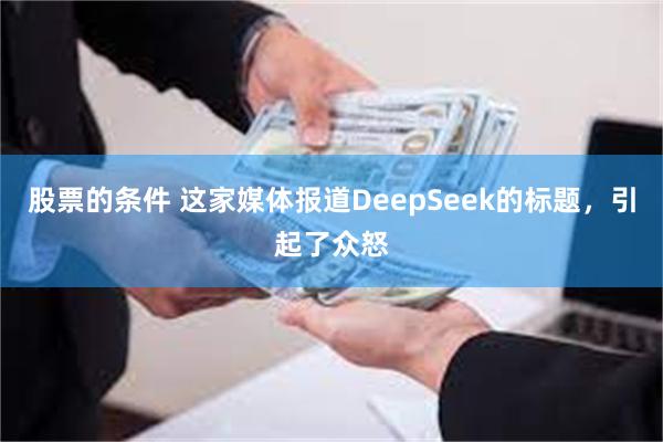 股票的条件 这家媒体报道DeepSeek的标题，引起了众怒