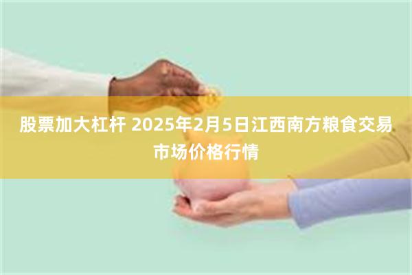 股票加大杠杆 2025年2月5日江西南方粮食交易市场价格行情