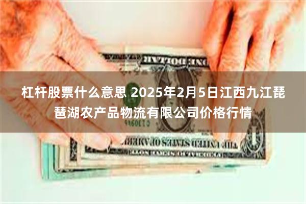 杠杆股票什么意思 2025年2月5日江西九江琵琶湖农产品物流有限公司价格行情