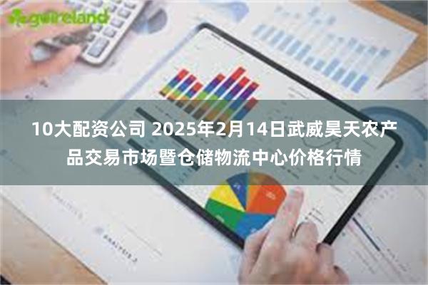 10大配资公司 2025年2月14日武威昊天农产品交易市场暨仓储物流中心价格行情