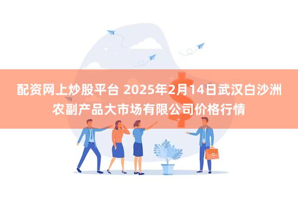 配资网上炒股平台 2025年2月14日武汉白沙洲农副产品大市场有限公司价格行情