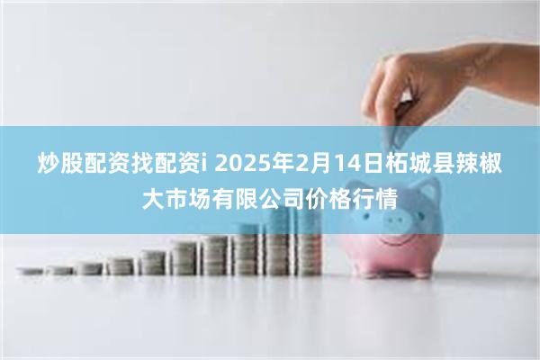 炒股配资找配资i 2025年2月14日柘城县辣椒大市场有限公司价格行情