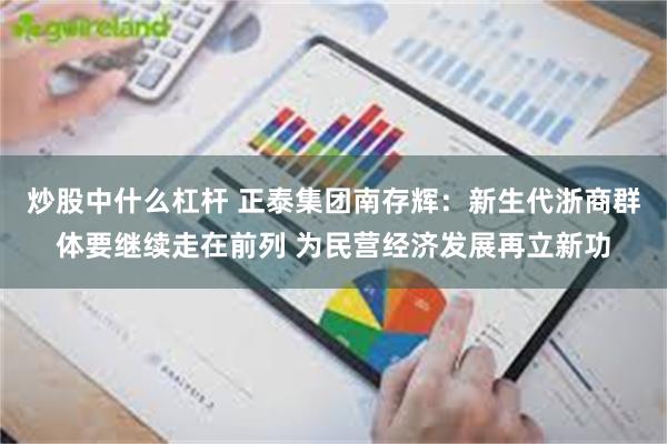 炒股中什么杠杆 正泰集团南存辉：新生代浙商群体要继续走在前列 为民营经济发展再立新功