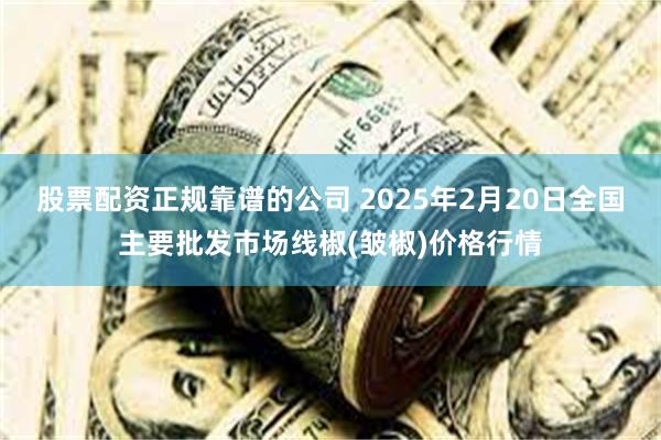 股票配资正规靠谱的公司 2025年2月20日全国主要批发市场线椒(皱椒)价格行情