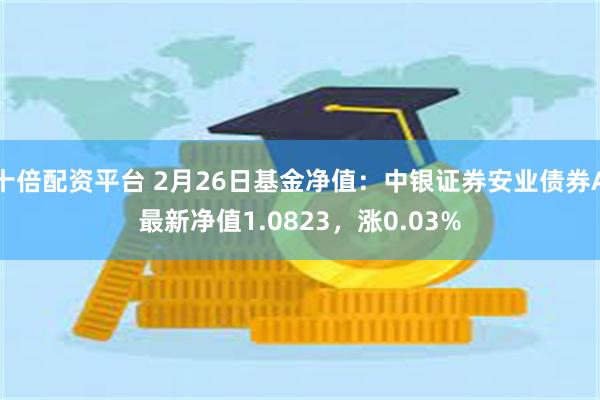 十倍配资平台 2月26日基金净值：中银证券安业债券A最新净值1.0823，涨0.03%