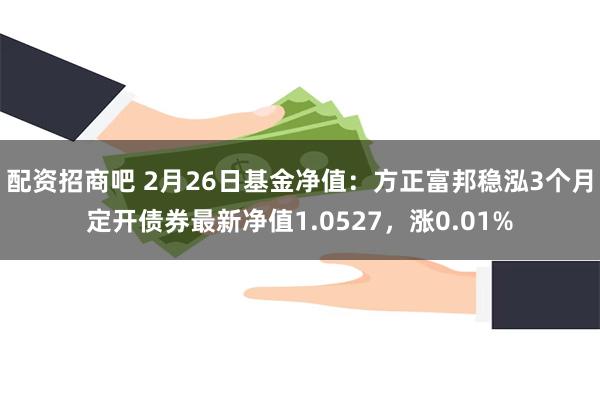 配资招商吧 2月26日基金净值：方正富邦稳泓3个月定开债券最新净值1.0527，涨0.01%