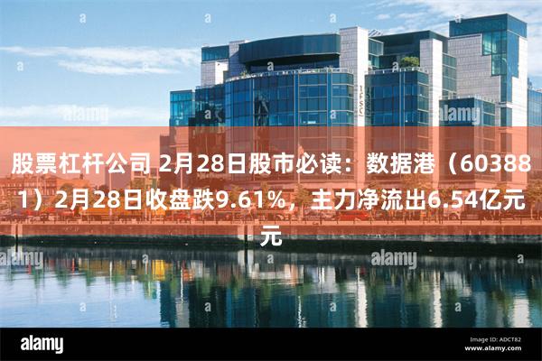 股票杠杆公司 2月28日股市必读：数据港（603881）2月28日收盘跌9.61%，主力净流出6.54亿元