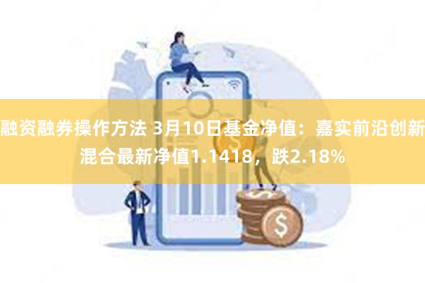 融资融券操作方法 3月10日基金净值：嘉实前沿创新混合最新净值1.1418，跌2.18%