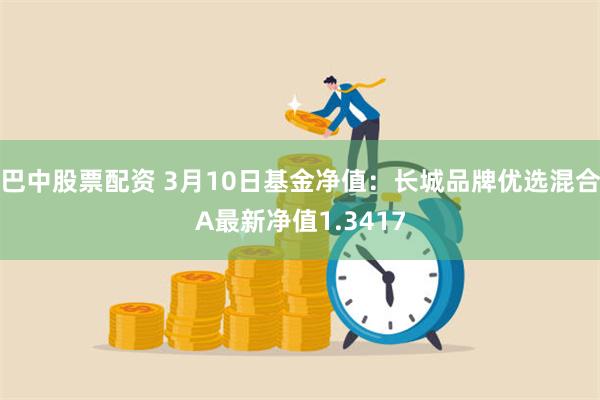 巴中股票配资 3月10日基金净值：长城品牌优选混合A最新净值1.3417