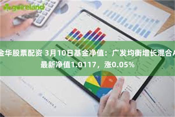 金华股票配资 3月10日基金净值：广发均衡增长混合A最新净值1.0117，涨0.05%